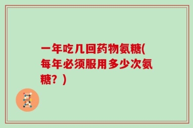 一年吃几回药物氨糖(每年必须服用多少次氨糖？)
