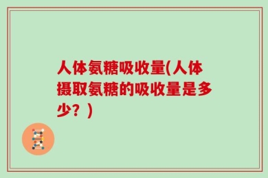人体氨糖吸收量(人体摄取氨糖的吸收量是多少？)