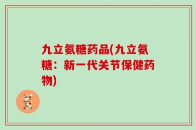 九立氨糖药品(九立氨糖：新一代关节保健药物)