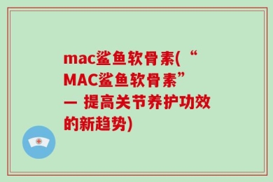 mac鲨鱼软骨素(“MAC鲨鱼软骨素” — 提高关节养护功效的新趋势)