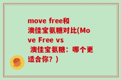 move free和澳佳宝氨糖对比(Move Free vs 澳佳宝氨糖：哪个更适合你？)