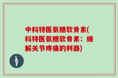 中科特医氨糖软骨素(科特医氨糖软骨素：缓解关节疼痛的利器)