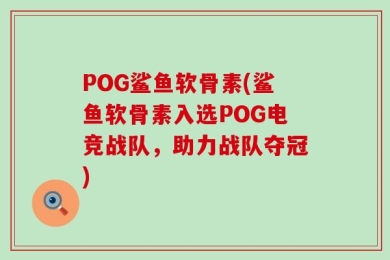 POG鲨鱼软骨素(鲨鱼软骨素入选POG电竞战队，助力战队夺冠)