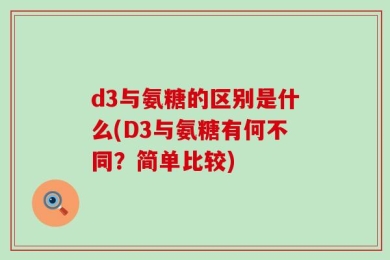 d3与氨糖的区别是什么(D3与氨糖有何不同？简单比较)