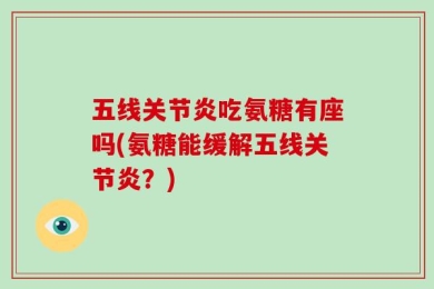 五线关节炎吃氨糖有座吗(氨糖能缓解五线关节炎？)
