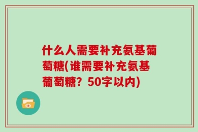 什么人需要补充氨基葡萄糖(谁需要补充氨基葡萄糖？50字以内)