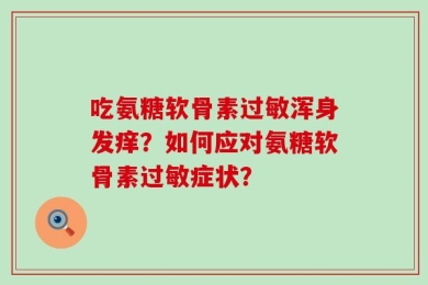 吃氨糖软骨素过敏浑身发痒？如何应对氨糖软骨素过敏症状？