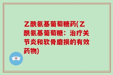 乙酰氨基葡萄糖药(乙酰氨基葡萄糖：治疗关节炎和软骨磨损的有效药物)