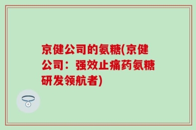 京健公司的氨糖(京健公司：强效止痛药氨糖研发领航者)