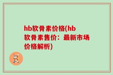 hb软骨素价格(hb软骨素售价：最新市场价格解析)