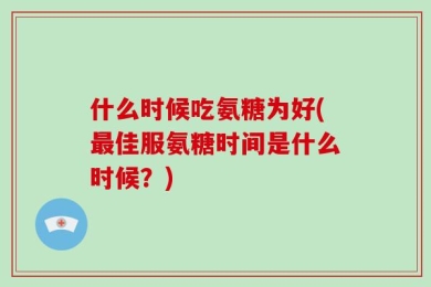 什么时候吃氨糖为好(最佳服氨糖时间是什么时候？)