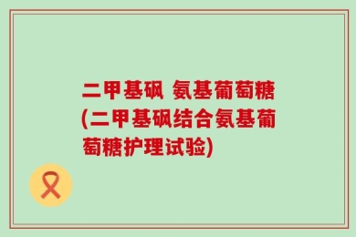 二甲基砜 氨基葡萄糖(二甲基砜结合氨基葡萄糖护理试验)