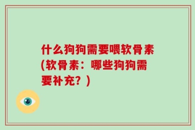 什么狗狗需要喂软骨素(软骨素：哪些狗狗需要补充？)