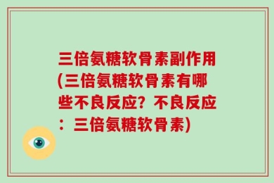 三倍氨糖软骨素副作用(三倍氨糖软骨素有哪些不良反应？不良反应：三倍氨糖软骨素)