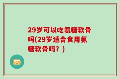 29岁可以吃氨糖软骨吗(29岁适合食用氨糖软骨吗？)