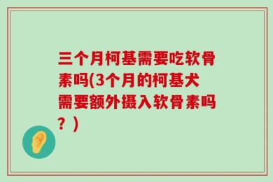 三个月柯基需要吃软骨素吗(3个月的柯基犬需要额外摄入软骨素吗？)