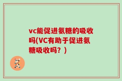 vc能促进氨糖的吸收吗(VC有助于促进氨糖吸收吗？)