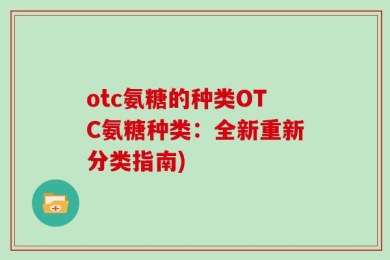 otc氨糖的种类OTC氨糖种类：全新重新分类指南)
