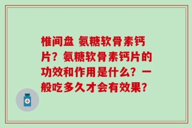 椎间盘 氨糖软骨素钙片？氨糖软骨素钙片的功效和作用是什么？一般吃多久才会有效果？