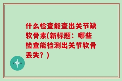 什么检查能查出关节缺软骨素(新标题：哪些检查能检测出关节软骨丢失？)