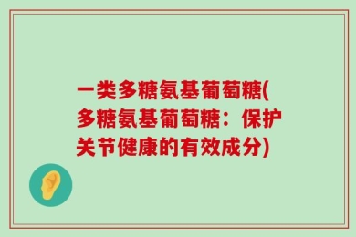 一类多糖氨基葡萄糖(多糖氨基葡萄糖：保护关节健康的有效成分)
