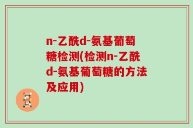 n-乙酰d-氨基葡萄糖检测(检测n-乙酰d-氨基葡萄糖的方法及应用)