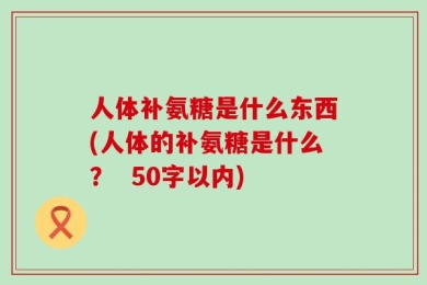 人体补氨糖是什么东西(人体的补氨糖是什么？  50字以内)