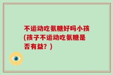 不运动吃氨糖好吗小孩(孩子不运动吃氨糖是否有益？)