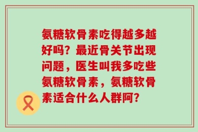 氨糖软骨素吃得越多越好吗？最近骨关节出现问题，医生叫我多吃些氨糖软骨素，氨糖软骨素适合什么人群阿？