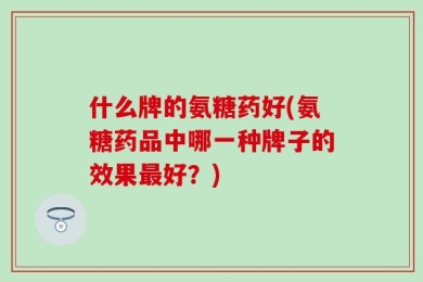 什么牌的氨糖药好(氨糖药品中哪一种牌子的效果最好？)