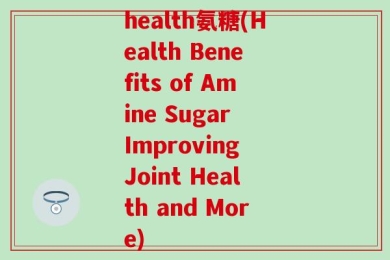 health氨糖(Health Benefits of Amine Sugar Improving Joint Health and More)