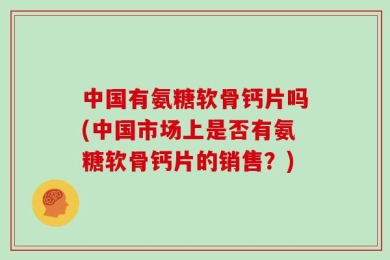 中国有氨糖软骨钙片吗(中国市场上是否有氨糖软骨钙片的销售？)