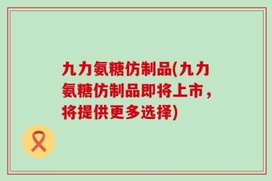 九力氨糖仿制品(九力氨糖仿制品即将上市，将提供更多选择)