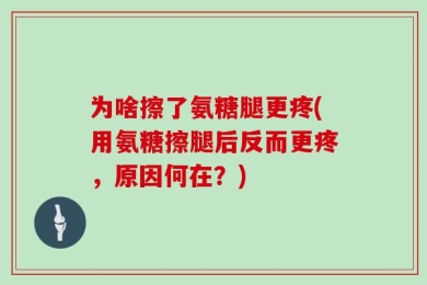 为啥擦了氨糖腿更疼(用氨糖擦腿后反而更疼，原因何在？)