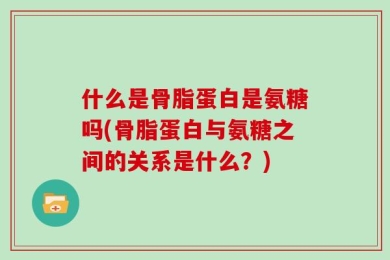 什么是骨脂蛋白是氨糖吗(骨脂蛋白与氨糖之间的关系是什么？)
