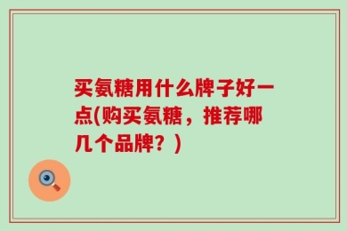 买氨糖用什么牌子好一点(购买氨糖，推荐哪几个品牌？)