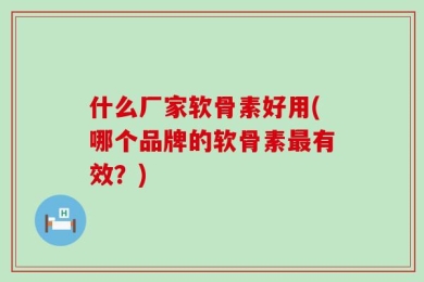 什么厂家软骨素好用(哪个品牌的软骨素最有效？)