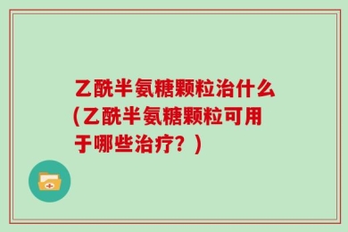 乙酰半氨糖颗粒治什么(乙酰半氨糖颗粒可用于哪些治疗？)