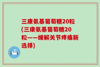 三康氨基葡萄糖20粒(三康氨基葡萄糖20粒——缓解关节疼痛新选择)