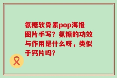 氨糖软骨素pop海报图片手写？氨糖的功效与作用是什么呀，类似于钙片吗？