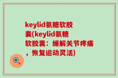 keylid氨糖软胶囊(keylid氨糖软胶囊：缓解关节疼痛，恢复运动灵活)