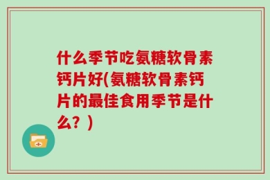 什么季节吃氨糖软骨素钙片好(氨糖软骨素钙片的最佳食用季节是什么？)