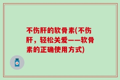 不伤肝的软骨素(不伤肝，轻松关爱——软骨素的正确使用方式)