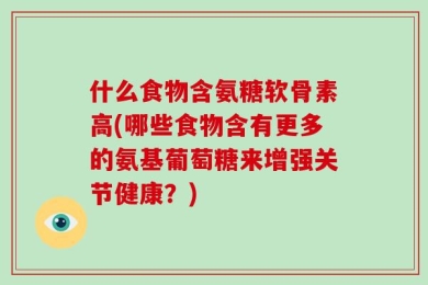 什么食物含氨糖软骨素高(哪些食物含有更多的氨基葡萄糖来增强关节健康？)