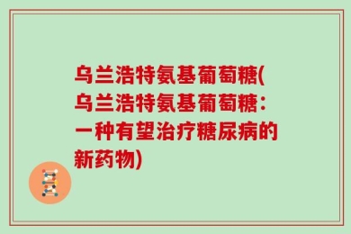 乌兰浩特氨基葡萄糖(乌兰浩特氨基葡萄糖：一种有望治疗糖尿病的新药物)