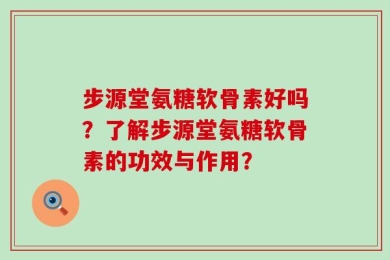 步源堂氨糖软骨素好吗？了解步源堂氨糖软骨素的功效与作用？