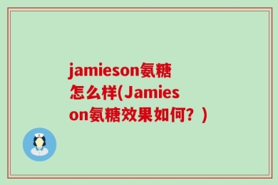 jamieson氨糖怎么样(Jamieson氨糖效果如何？)