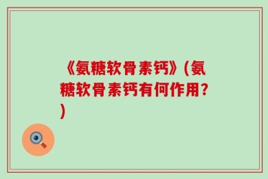 《氨糖软骨素钙》(氨糖软骨素钙有何作用？)