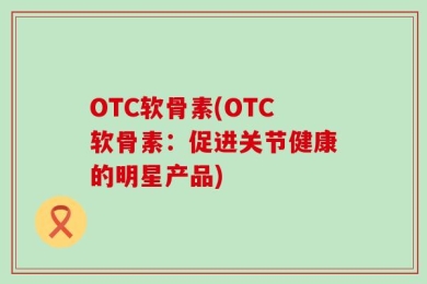 OTC软骨素(OTC软骨素：促进关节健康的明星产品)