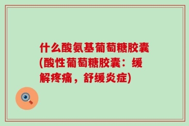 什么酸氨基葡萄糖胶囊(酸性葡萄糖胶囊：缓解疼痛，舒缓炎症)